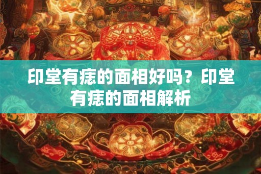 印堂有痣的面相好吗？印堂有痣的面相解析