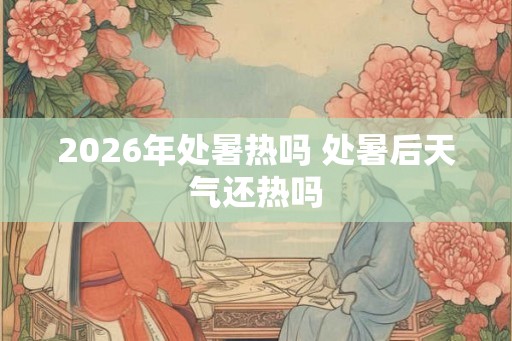 2026年处暑热吗 处暑后天气还热吗