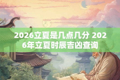 2026立夏是几点几分 2026年立夏时辰吉凶查询