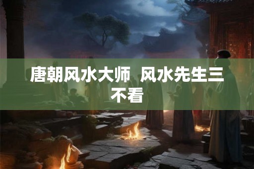 唐朝风水大师  风水先生三不看