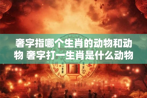 奢字指哪个生肖的动物和动物 奢字打一生肖是什么动物