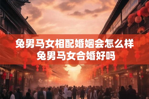 兔男马女相配婚姻会怎么样 兔男马女合婚好吗