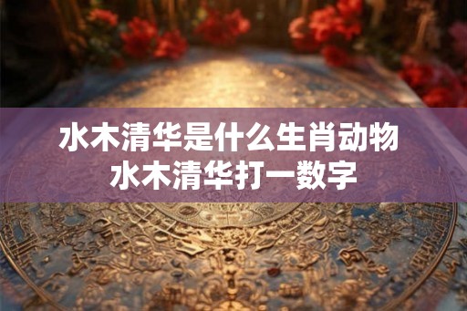 水木清华是什么生肖动物 水木清华打一数字