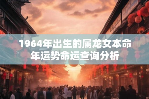 1964年出生的属龙女本命年运势命运查询分析