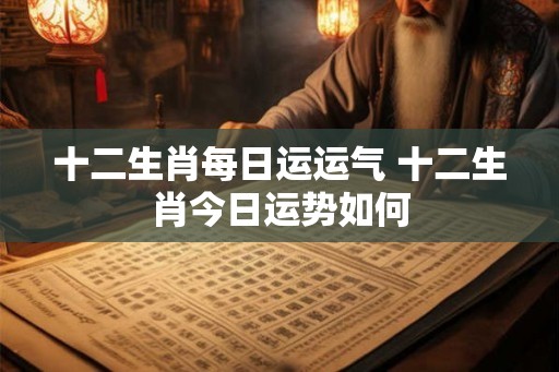 十二生肖每日运运气 十二生肖今日运势如何