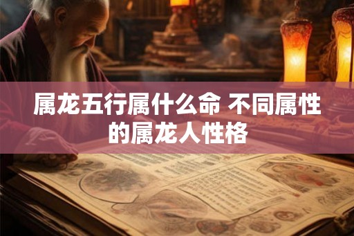 属龙五行属什么命 不同属性的属龙人性格