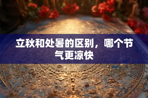 立秋和处暑的区别，哪个节气更凉快