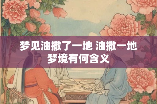 梦见油撒了一地 油撒一地梦境有何含义