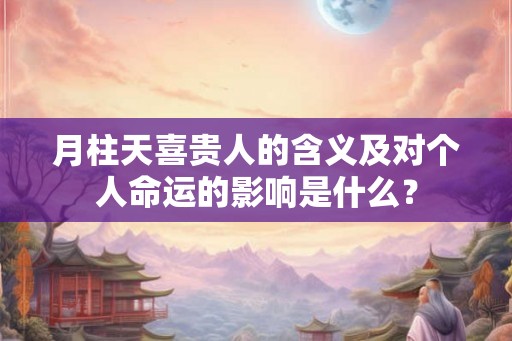月柱天喜贵人的含义及对个人命运的影响是什么？