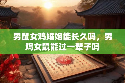 男鼠女鸡婚姻能长久吗，男鸡女鼠能过一辈子吗