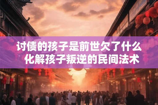 讨债的孩子是前世欠了什么  化解孩子叛逆的民间法术