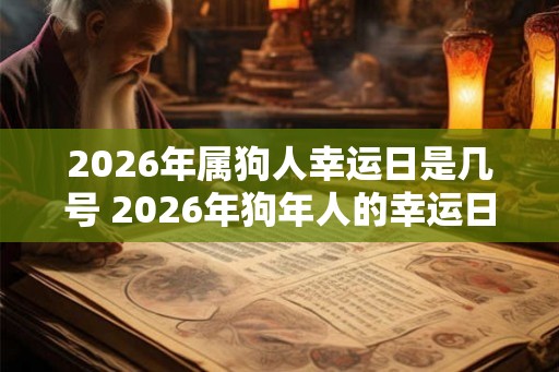 2026年属狗人幸运日是几号 2026年狗年人的幸运日是哪天 2026年属狗人幸运日是几号 2026年狗年人的幸运日是哪天