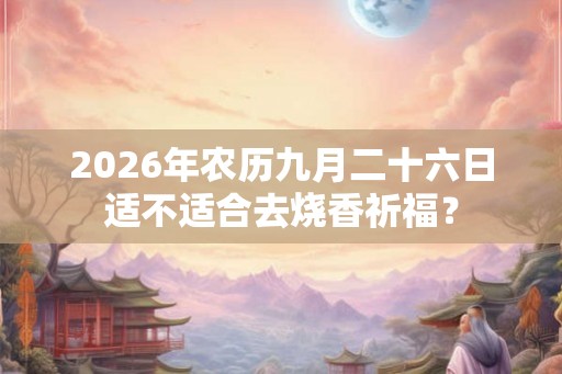 2026年农历九月二十六日适不适合去烧香祈福？