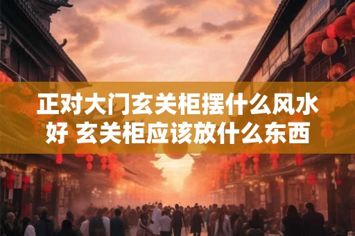 正对大门玄关柜摆什么风水好 玄关柜应该放什么东西