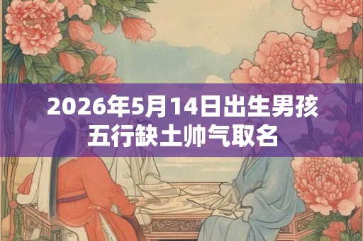 2026年5月14日出生男孩五行缺土帅气取名 2026年5月14日出生男孩五行缺土帅气取名