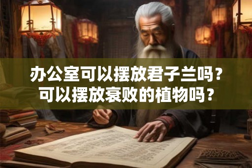 办公室可以摆放君子兰吗？可以摆放衰败的植物吗？