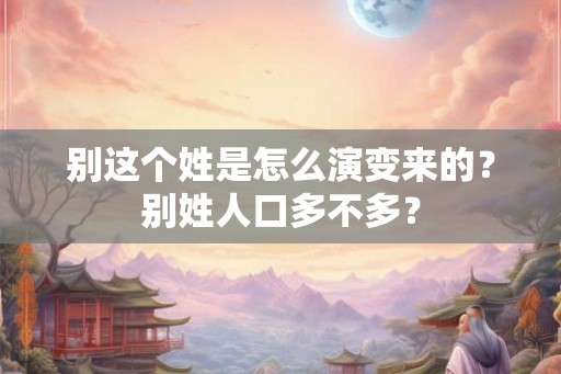 别这个姓是怎么演变来的?别姓人口多不多? 别这个姓是怎么演变来的?别姓人口多不多?