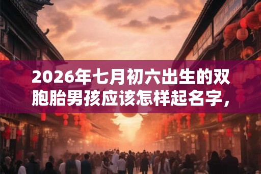 2026年七月初六出生的双胞胎男孩应该怎样起名字，五行属什么？