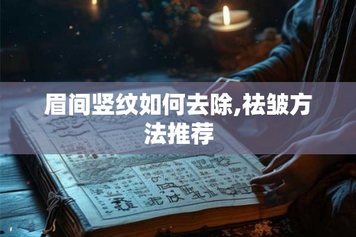 眉间竖纹如何去除,祛皱方法推荐 眉间竖纹如何去除,祛皱方法推荐