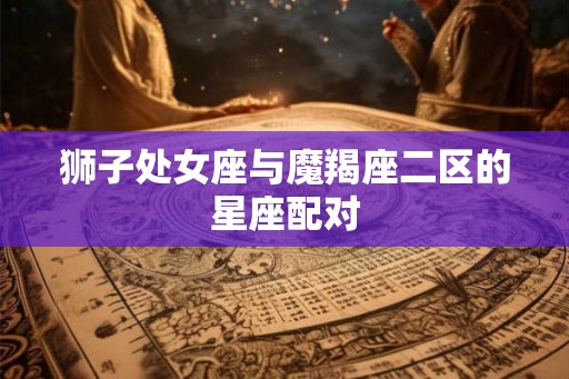 狮子处女座与魔羯座二区的星座配对