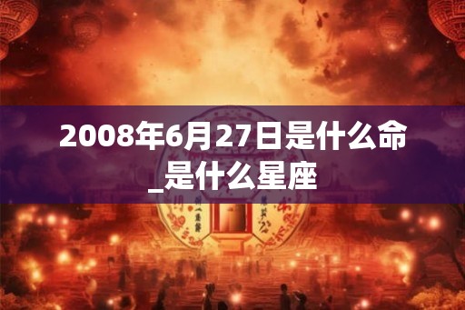 2008年6月27日是什么命_是什么星座
