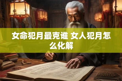 女命犯月最克谁 女人犯月怎么化解