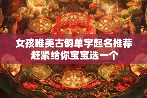 女孩唯美古韵单字起名推荐 赶紧给你宝宝选一个