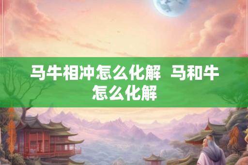马牛相冲怎么化解 马和牛怎么化解 马牛相冲怎么化解 马和牛怎么化解