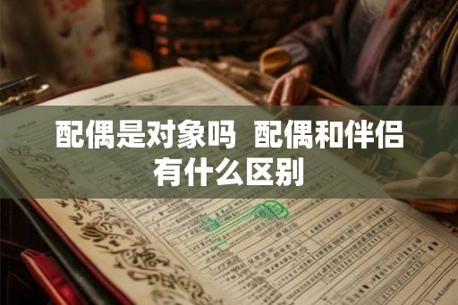 配偶是对象吗  配偶和伴侣有什么区别