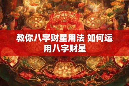 教你八字财星用法 如何运用八字财星 教你八字财星用法 如何运用八字财星