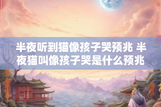 半夜听到猫像孩子哭预兆 半夜猫叫像孩子哭是什么预兆