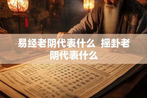 易经老阴代表什么 摇卦老阴代表什么 易经老阴代表什么 摇卦老阴代表什么