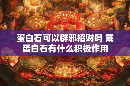 蛋白石可以辟邪招财吗 戴蛋白石有什么积极作用