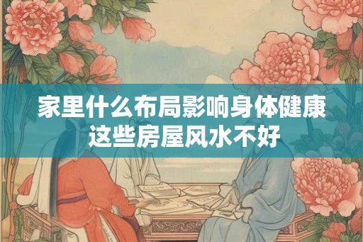 家里什么布局影响身体健康 这些房屋风水不好