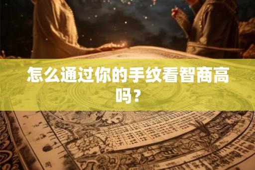怎么通过你的手纹看智商高吗? 怎么通过你的手纹看智商高吗?