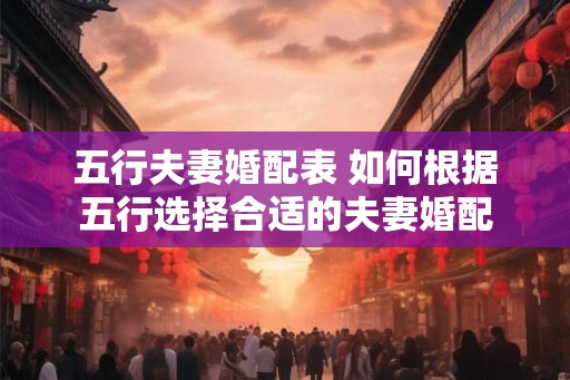 五行夫妻婚配表 如何根据五行选择合适的夫妻婚配