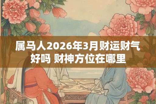 属马人2026年3月财运财气好吗 财神方位在哪里 属马人2026年3月财运财气好吗 财神方位在哪里