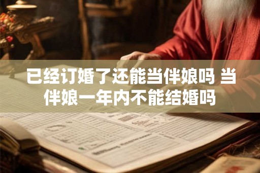 已经订婚了还能当伴娘吗 当伴娘一年内不能结婚吗 已经订婚了还能当伴娘吗 当伴娘一年内不能结婚吗