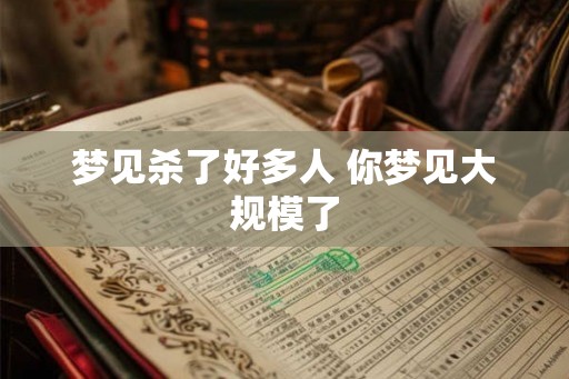 梦见杀了好多人 你梦见大规模了 梦见杀了好多人 你梦见大规模了