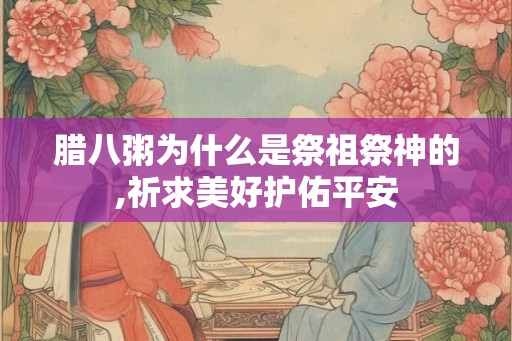 腊八粥为什么是祭祖祭神的,祈求美好护佑平安