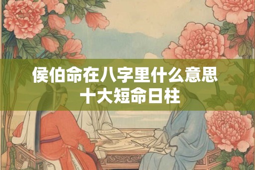 侯伯命在八字里什么意思  十大短命日柱