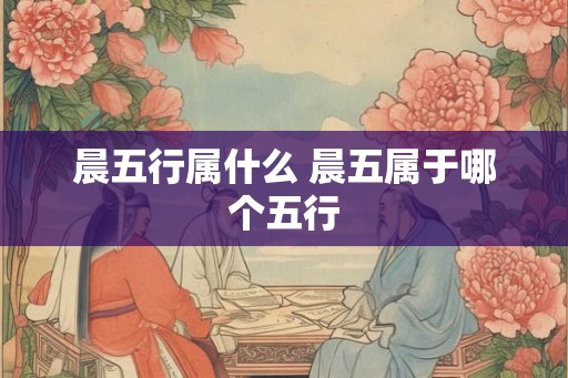 晨五行属什么 晨五属于哪个五行