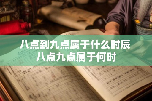 八点到九点属于什么时辰 八点九点属于何时