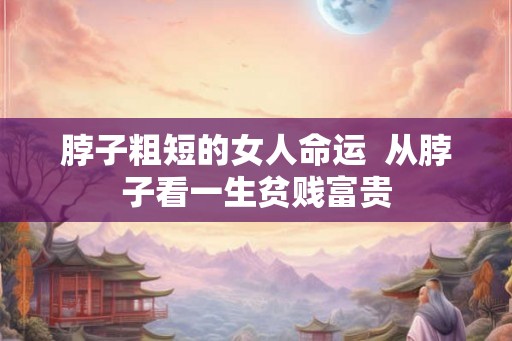脖子粗短的女人命运 从脖子看一生贫贱富贵 脖子粗短的女人命运 从脖子看一生贫贱富贵