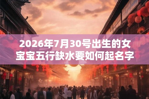 2026年7月30号出生的女宝宝五行缺水要如何起名字