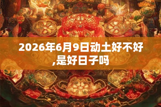2026年6月9日动土好不好,是好日子吗