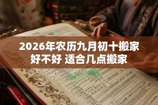 2026年农历九月初十搬家好不好 适合几点搬家