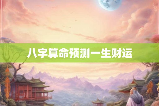 八字算命预测一生财运 八字算命预测一生财运