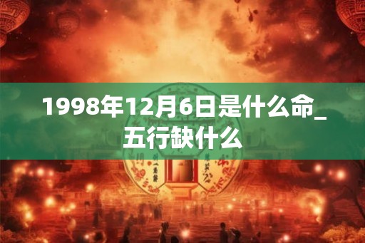 1998年12月6日是什么命_五行缺什么 1998年12月6日是什么命_五行缺什么