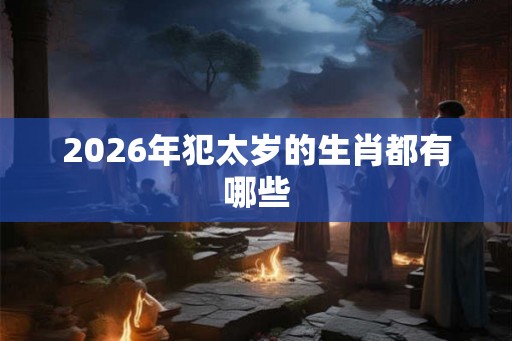 2026年犯太岁的生肖都有哪些